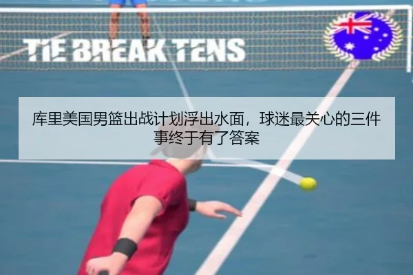 库里美国男篮出战计划浮出水面，球迷最关心的三件事终于有了答案
