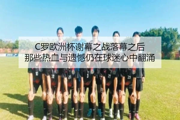 C罗欧洲杯谢幕之战落幕之后 那些热血与遗憾仍在球迷心中翻涌